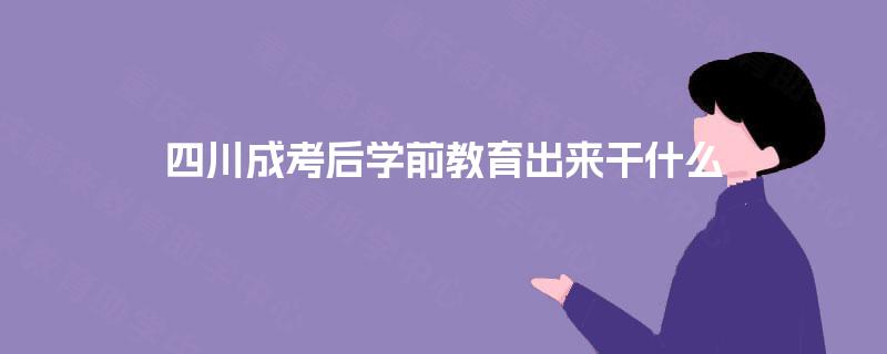 四川成考后学前教育出来干什么
