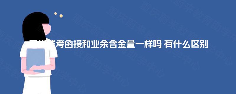 四川成考函授和业余含金量一样吗 有什么区别