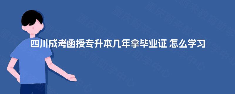 四川成考函授专升本几年拿毕业证 怎么学习
