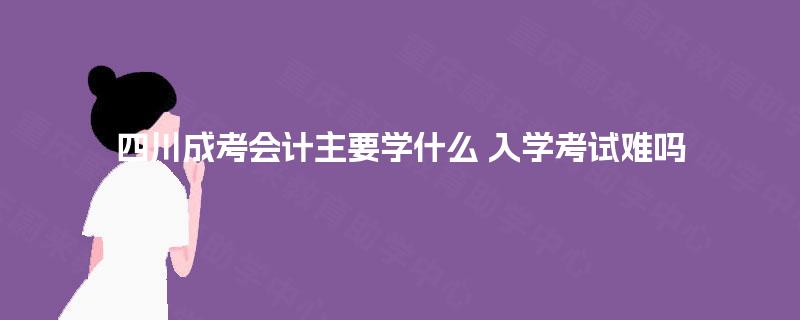 四川成考会计主要学什么 入学考试难吗