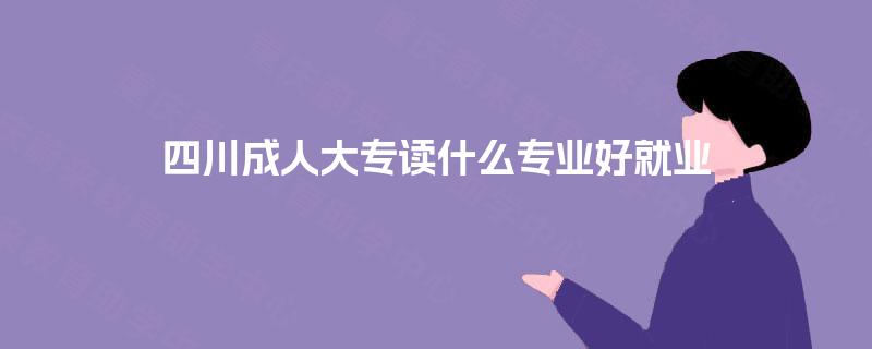 四川成人大专读什么专业好就业