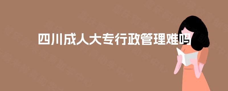 四川成人大专行政管理难吗