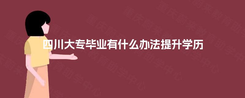 四川大专毕业有什么办法提升学历