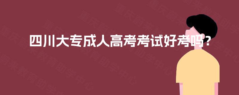 四川大专成人高考考试好考吗？