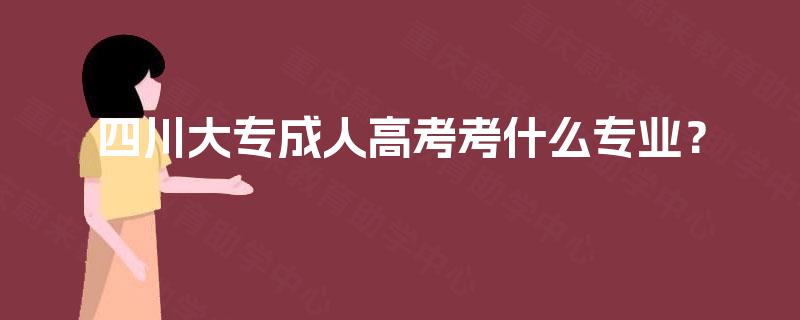四川大专成人高考考什么专业？