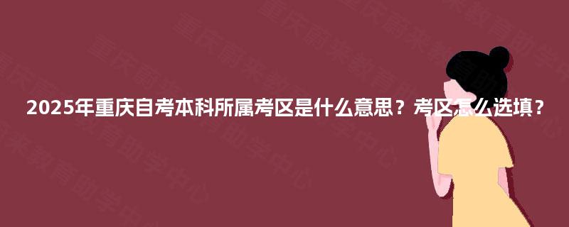 2025年重庆自考本科所属考区是什么意思？考区怎么选填？