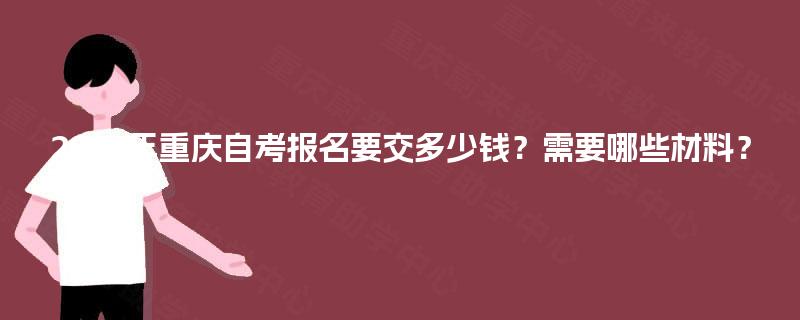 2025年重庆自考报名要交多少钱？需要哪些材料？
