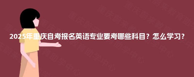 2025年重庆自考报名英语专业要考哪些科目？怎么学习？