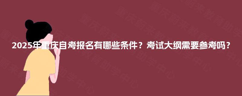 2025年重庆自考报名有哪些条件？考试大纲需要参考吗？