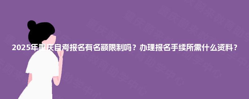 2025年重庆自考报名有名额限制吗？办理报名手续所需什么资料？