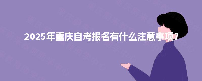 2025年重庆自考报名有什么注意事项？