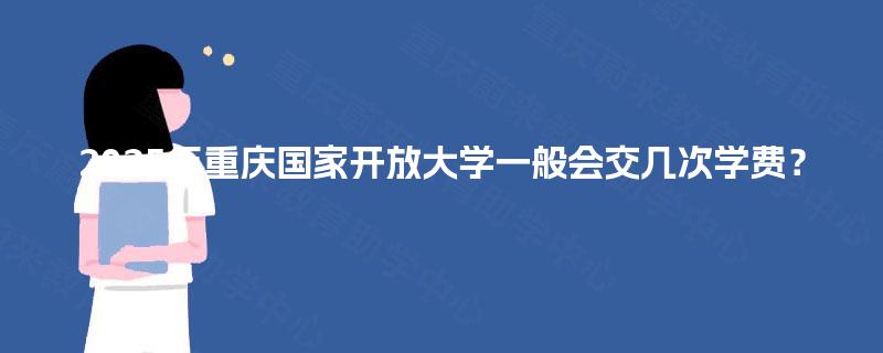 2025年重庆国家开放大学一般会交几次学费？