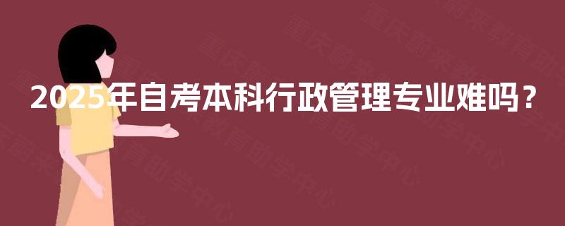 2025年自考本科行政管理专业难吗？