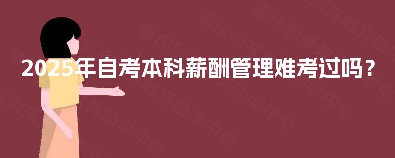2025年自考本科薪酬管理难考过吗？