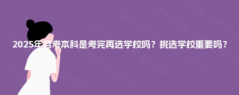 2025年自考本科是考完再选学校吗？挑选学校重要吗？