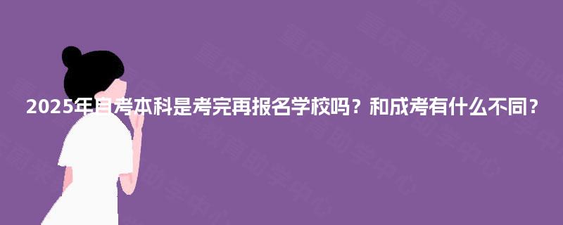 2025年自考本科是考完再报名学校吗？和成考有什么不同？