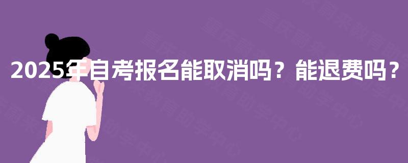 2025年自考报名能取消吗？能退费吗？