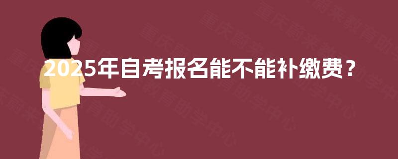 2025年自考报名能不能补缴费？