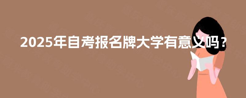 2025年自考报名牌大学有意义吗？
