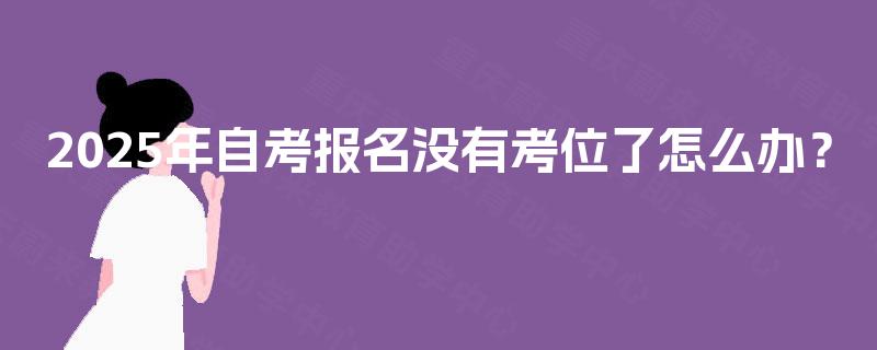 2025年自考报名没有考位了怎么办？