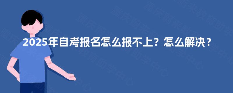 2025年自考报名怎么报不上？怎么解决？