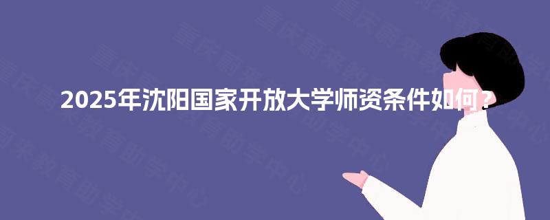 2025年沈阳国家开放大学师资条件如何？
