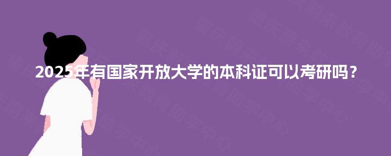 2025年有国家开放大学的本科证可以考研吗？