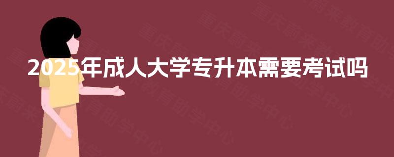 2025年成人大学专升本需要考试吗
