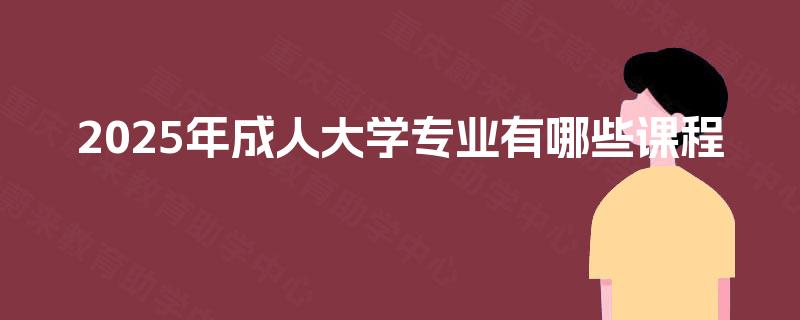 2025年成人大学专业有哪些课程