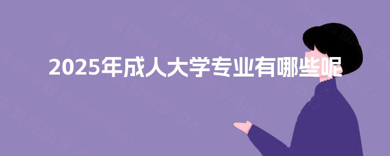 2025年成人大学专业有哪些呢