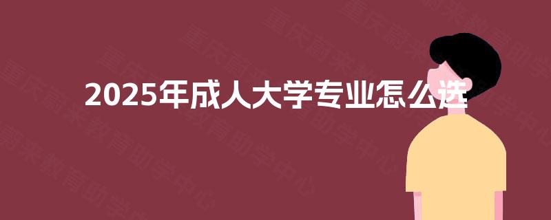 2025年成人大学专业怎么选