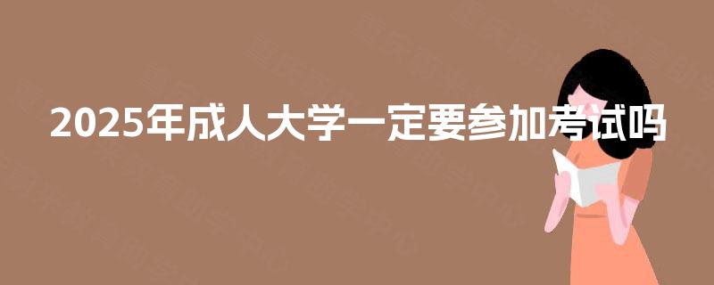 2025年成人大学一定要参加考试吗