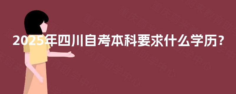 2025年四川自考本科要求什么学历？