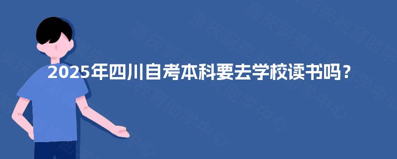 2025年四川自考本科要去学校读书吗？