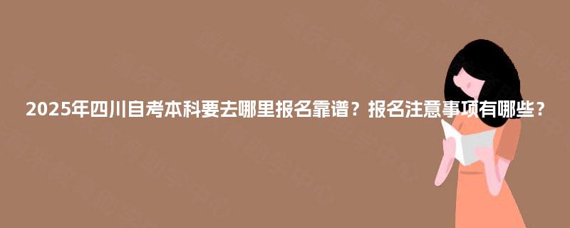 2025年四川自考本科要去哪里报名靠谱？报名注意事项有哪些？