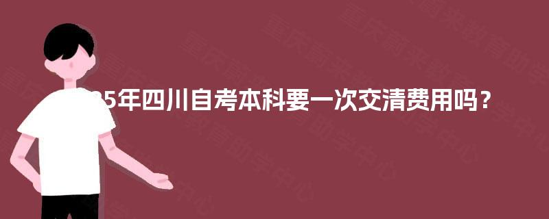 2025年四川自考本科要一次交清费用吗？