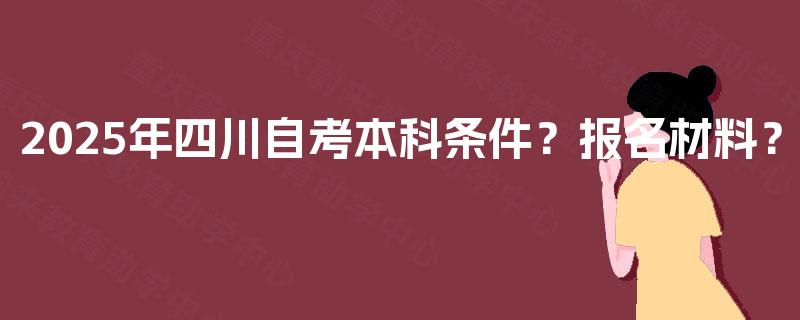 2025年四川自考本科条件？报名材料？