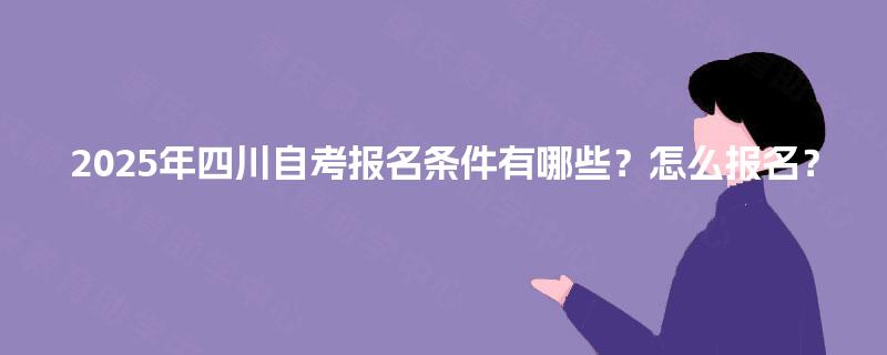 2025年四川自考报名条件有哪些？怎么报名？