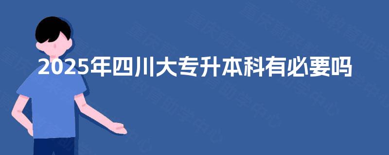 2025年四川大专升本科有必要吗