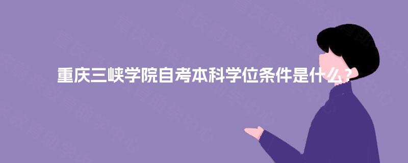 重庆三峡学院自考本科学位条件是什么? 重庆三峡学院自考本科学位条件是什么?