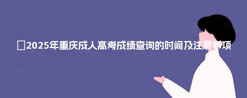 2025年重庆成人高考成绩查询的时间及注意事项 2025年重庆成人高考成绩查询的时间及注意事项