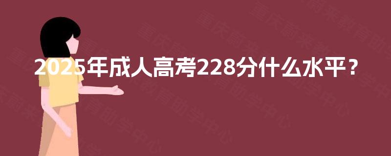 2025年成人高考228分什么水平？