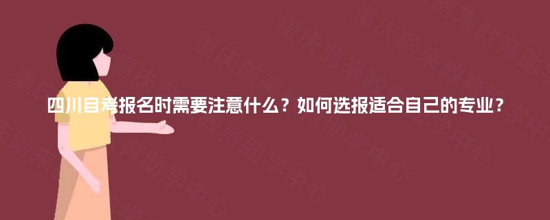 四川自考报名时需要注意什么？如何选报适合自己的专业？
