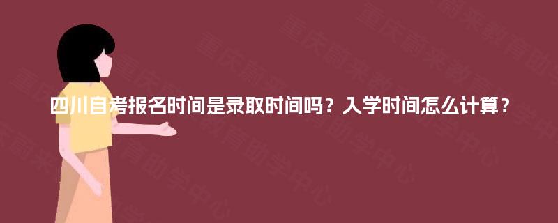 四川自考报名时间是录取时间吗？入学时间怎么计算？