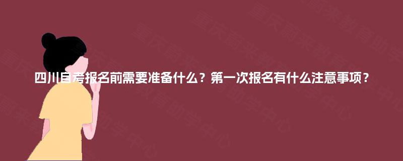 四川自考报名前需要准备什么？第一次报名有什么注意事项？