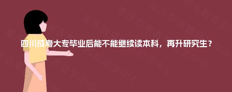四川成考大专毕业后能不能继续读本科，再升研究生？