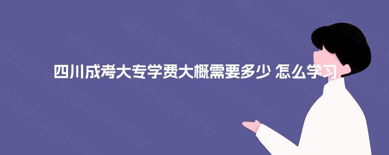 四川成考大专学费大概需要多少 怎么学习