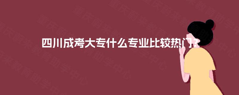 四川成考大专什么专业比较热门？