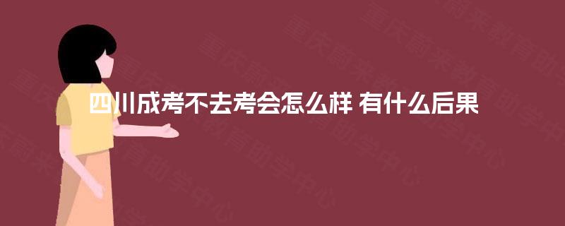 四川成考不去考会怎么样 有什么后果