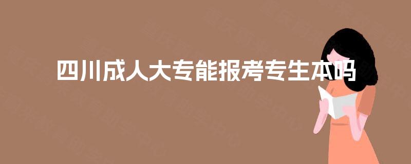 四川成人大专能报考专生本吗